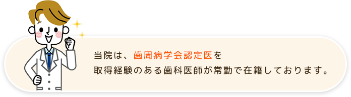 当院は、歯周病学会認定医を取得経験のある歯科医師が常勤で在籍しております。